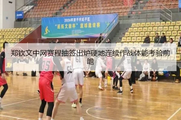 郑钦文中网赛程抽签出炉硬地连续作战体能考验前瞻